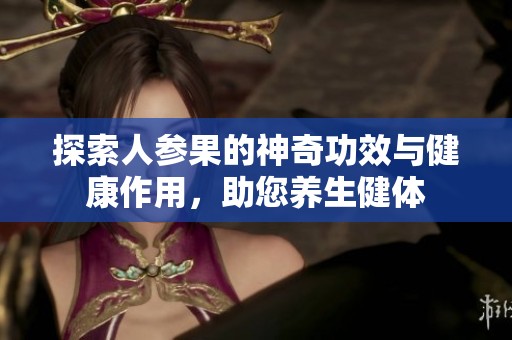 探索人参果的神奇功效与健康作用，助您养生健体