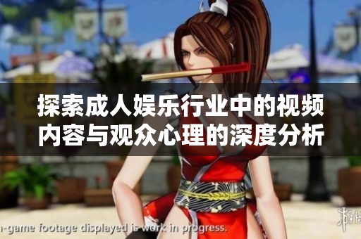 探索成人娱乐行业中的视频内容与观众心理的深度分析