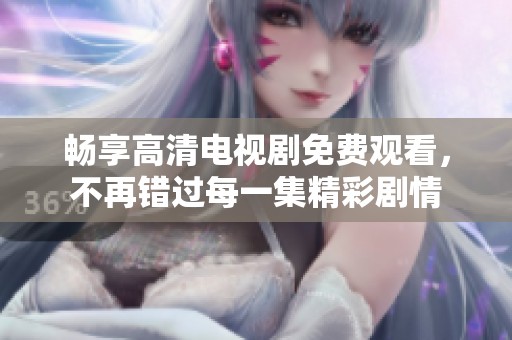 畅享高清电视剧免费观看，不再错过每一集精彩剧情