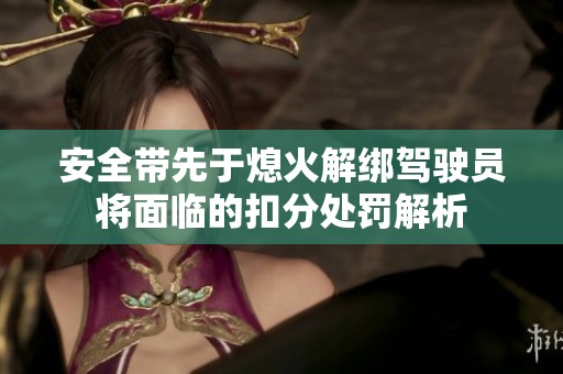 安全带先于熄火解绑驾驶员将面临的扣分处罚解析
