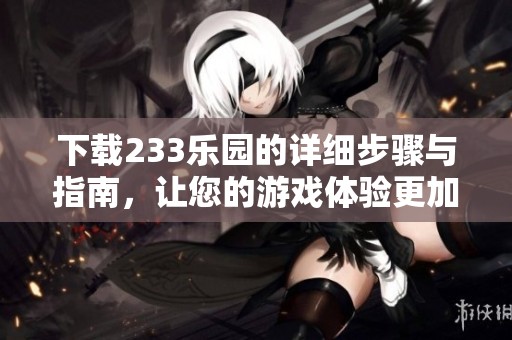 下载233乐园的详细步骤与指南，让您的游戏体验更加畅快无忧