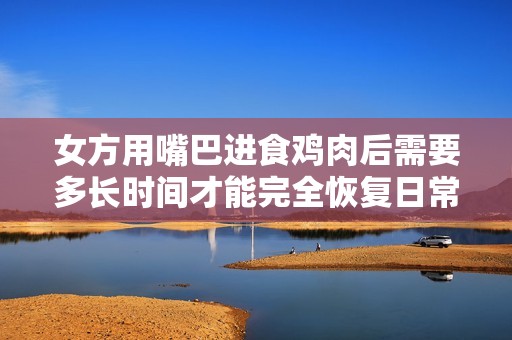 女方用嘴巴进食鸡肉后需要多长时间才能完全恢复日常饮食
