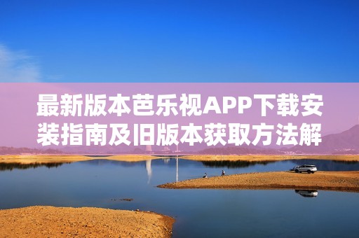 最新版本芭乐视APP下载安装指南及旧版本获取方法解析