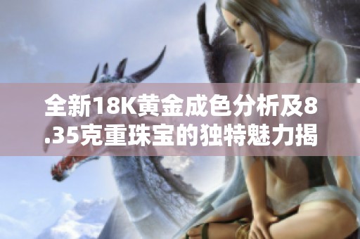 全新18K黄金成色分析及8.35克重珠宝的独特魅力揭秘