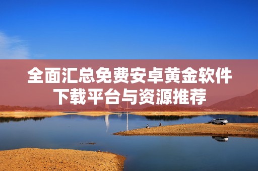 全面汇总免费安卓黄金软件下载平台与资源推荐