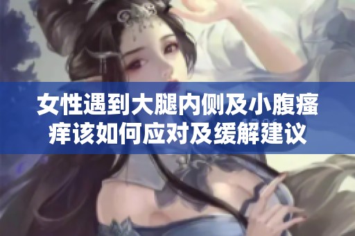 女性遇到大腿内侧及小腹瘙痒该如何应对及缓解建议