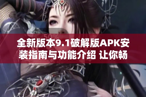 全新版本9.1破解版APK安装指南与功能介绍 让你畅玩无阻