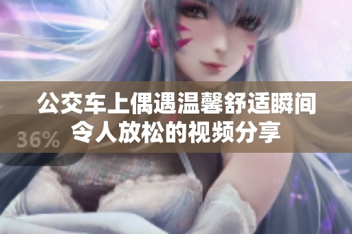 公交车上偶遇温馨舒适瞬间令人放松的视频分享
