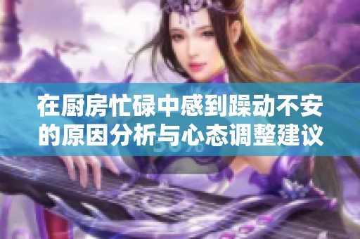 在厨房忙碌中感到躁动不安的原因分析与心态调整建议