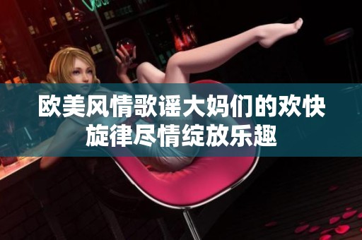 欧美风情歌谣大妈们的欢快旋律尽情绽放乐趣