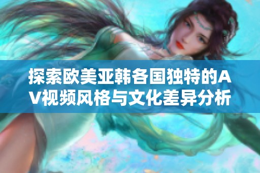 探索欧美亚韩各国独特的AV视频风格与文化差异分析