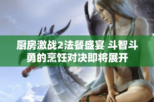 厨房激战2法餐盛宴 斗智斗勇的烹饪对决即将展开