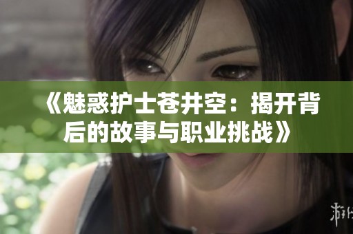 《魅惑护士苍井空：揭开背后的故事与职业挑战》