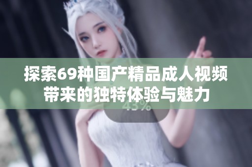 探索69种国产精品成人视频带来的独特体验与魅力