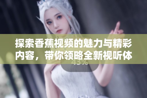 探索香蕉视频的魅力与精彩内容，带你领略全新视听体验