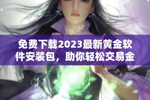 免费下载2023最新黄金软件安装包，助你轻松交易金市动态