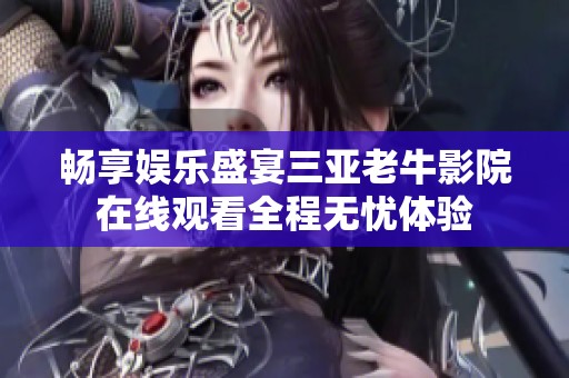 畅享娱乐盛宴三亚老牛影院在线观看全程无忧体验