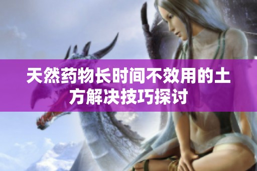 天然药物长时间不效用的土方解决技巧探讨