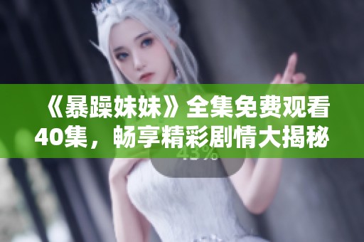 《暴躁妹妹》全集免费观看40集，畅享精彩剧情大揭秘