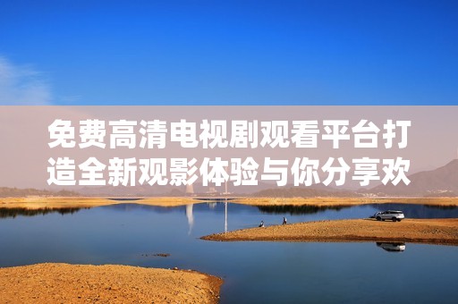 免费高清电视剧观看平台打造全新观影体验与你分享欢乐时光