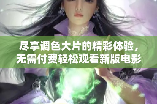 尽享调色大片的精彩体验，无需付费轻松观看新版电影