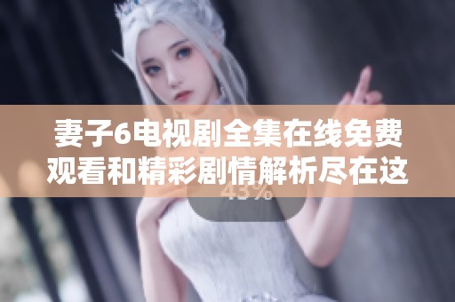 妻子6电视剧全集在线免费观看和精彩剧情解析尽在这里