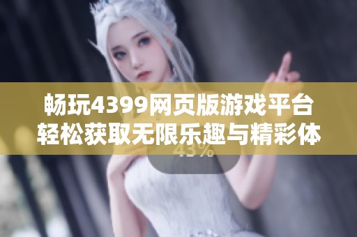 畅玩4399网页版游戏平台轻松获取无限乐趣与精彩体验