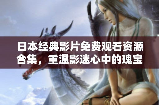 日本经典影片免费观看资源合集，重温影迷心中的瑰宝与经典之作