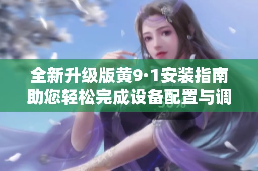 全新升级版黄9·1安装指南助您轻松完成设备配置与调试