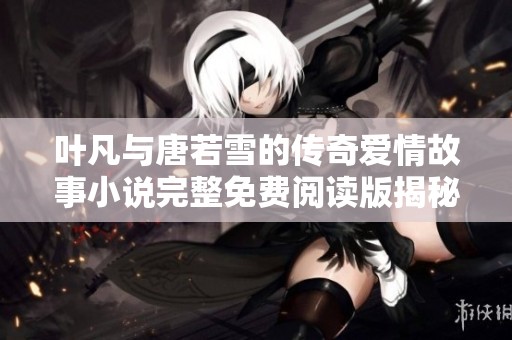 叶凡与唐若雪的传奇爱情故事小说完整免费阅读版揭秘