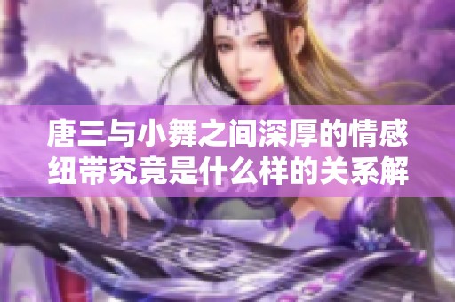 唐三与小舞之间深厚的情感纽带究竟是什么样的关系解析