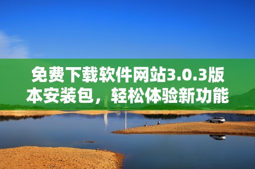免费下载软件网站3.0.3版本安装包，轻松体验新功能与优化