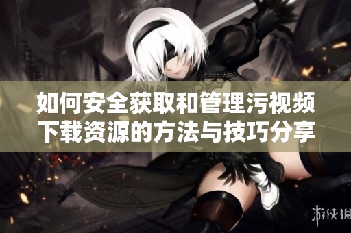 如何安全获取和管理污视频下载资源的方法与技巧分享