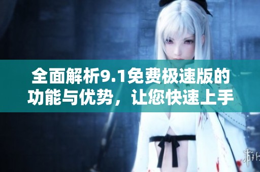 全面解析9.1免费极速版的功能与优势，让您快速上手使用