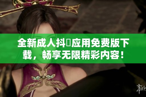 全新成人抖抈应用免费版下载，畅享无限精彩内容！