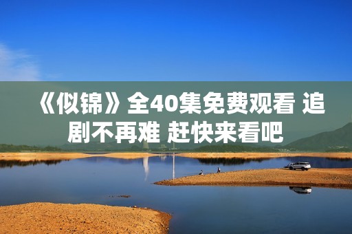 《似锦》全40集免费观看 追剧不再难 赶快来看吧