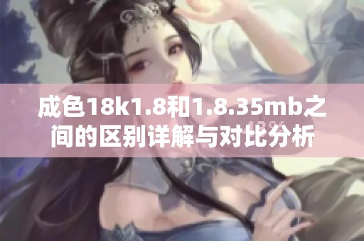 成色18k1.8和1.8.35mb之间的区别详解与对比分析