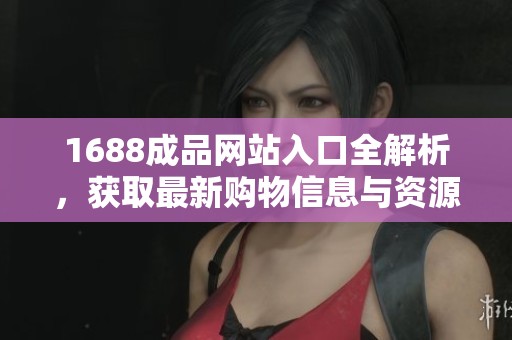 1688成品网站入口全解析，获取最新购物信息与资源平台指南