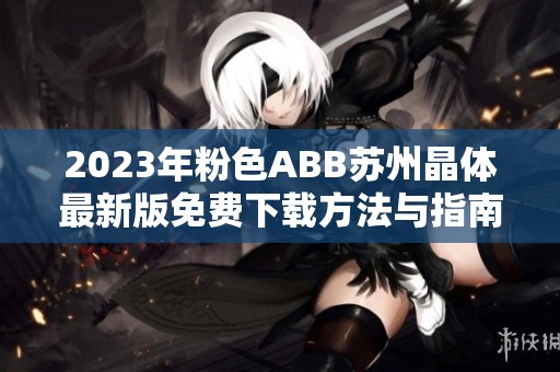 2023年粉色ABB苏州晶体最新版免费下载方法与指南