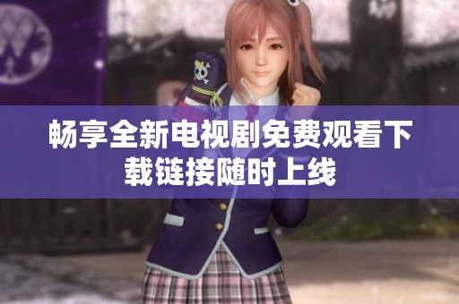 畅享全新电视剧免费观看下载链接随时上线
