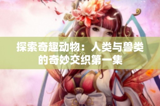 探索奇趣动物：人类与兽类的奇妙交织第一集