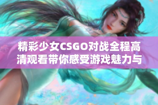 精彩少女CSGO对战全程高清观看带你感受游戏魅力与热情