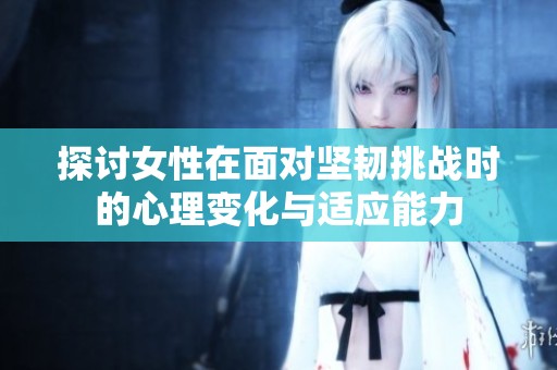 探讨女性在面对坚韧挑战时的心理变化与适应能力