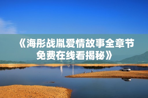 《海彤战胤爱情故事全章节免费在线看揭秘》