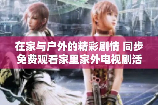 在家与户外的精彩剧情 同步免费观看家里家外电视剧活动