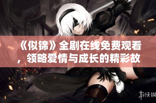 《似锦》全剧在线免费观看，领略爱情与成长的精彩故事