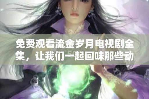 免费观看流金岁月电视剧全集，让我们一起回味那些动人的岁月