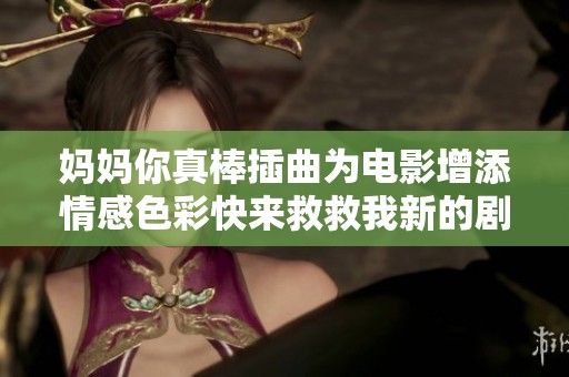 妈妈你真棒插曲为电影增添情感色彩快来救救我新的剧情探秘