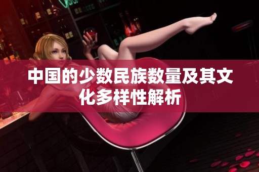 中国的少数民族数量及其文化多样性解析