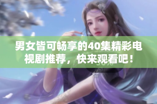 男女皆可畅享的40集精彩电视剧推荐，快来观看吧！